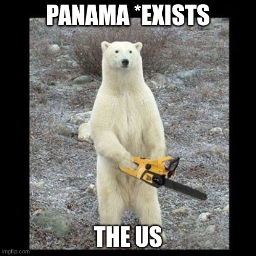 AMANAPLANACANALPANAMA is a palindrome | PANAMA *EXISTS; THE US | image tagged in memes,chainsaw bear,panama,panama canal,imperialism,history | made w/ Imgflip meme maker