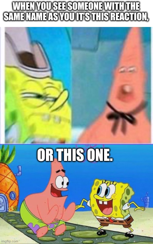 It’s true tho! | WHEN YOU SEE SOMEONE WITH THE SAME NAME AS YOU IT’S THIS REACTION, OR THIS ONE. | image tagged in spongebob,memes,patrick | made w/ Imgflip meme maker
