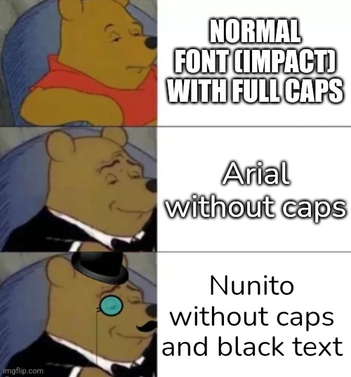 It just looks better | NORMAL FONT (IMPACT) WITH FULL CAPS; Arial without caps; Nunito without caps and black text | image tagged in fancy pooh,text,fancy | made w/ Imgflip meme maker