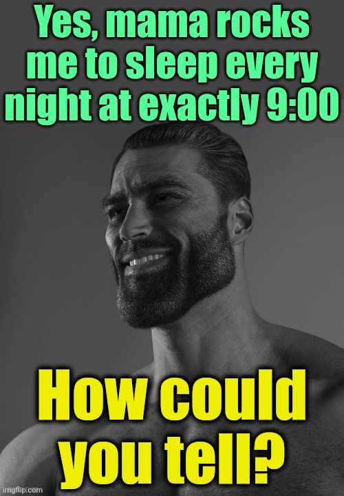 . | Yes, mama rocks me to sleep every night at exactly 9:00; How could you tell? | image tagged in giga chad | made w/ Imgflip meme maker
