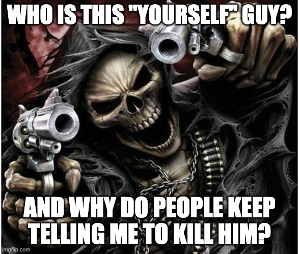 Badass Skeleton | WHO IS THIS "YOURSELF" GUY? AND WHY DO PEOPLE KEEP TELLING ME TO KILL HIM? | image tagged in badass skeleton | made w/ Imgflip meme maker