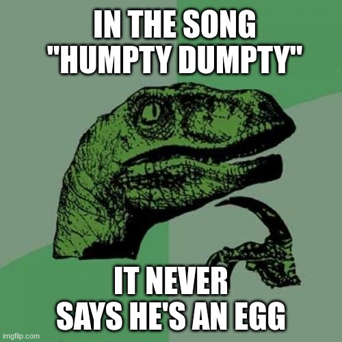 Philosoraptor | IN THE SONG "HUMPTY DUMPTY"; IT NEVER SAYS HE'S AN EGG | image tagged in memes,philosoraptor | made w/ Imgflip meme maker