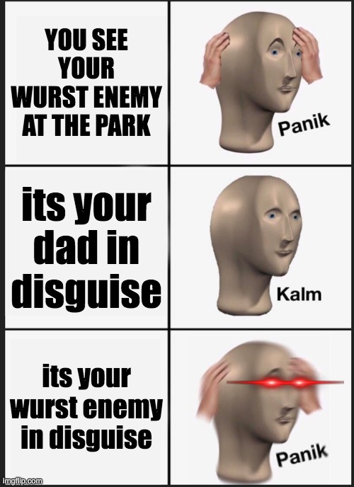 hi | YOU SEE YOUR WURST ENEMY AT THE PARK; its your dad in disguise; its your wurst enemy in disguise | image tagged in memes,panik kalm panik | made w/ Imgflip meme maker