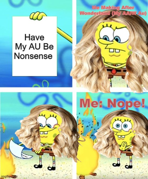 Spongebob Burning Paper | Me Making After Wonderland (My AAIW Au); Have My AU Be Nonsense; Me: Nope! | image tagged in spongebob burning paper | made w/ Imgflip meme maker