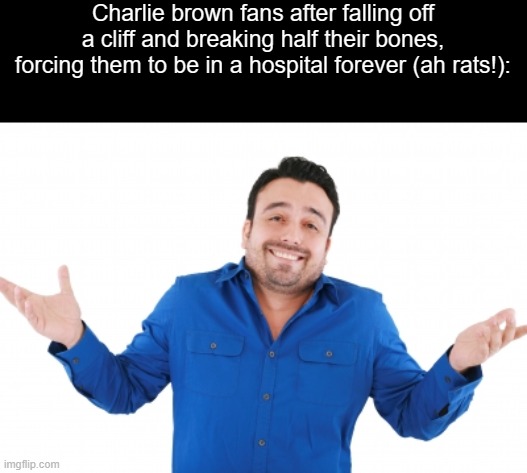 Oh well | Charlie brown fans after falling off a cliff and breaking half their bones, forcing them to be in a hospital forever (ah rats!): | image tagged in oh well | made w/ Imgflip meme maker