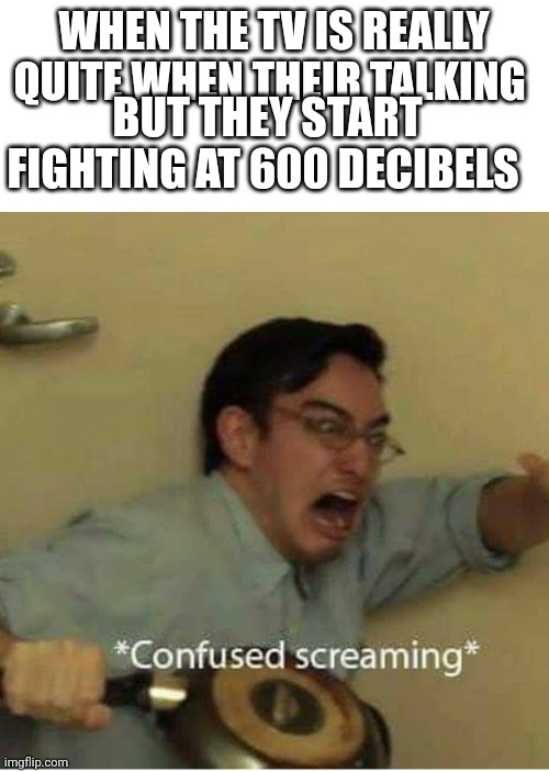 confused screaming | BUT THEY START FIGHTING AT 600 DECIBELS; WHEN THE TV IS REALLY QUITE WHEN THEIR TALKING | image tagged in confused screaming | made w/ Imgflip meme maker