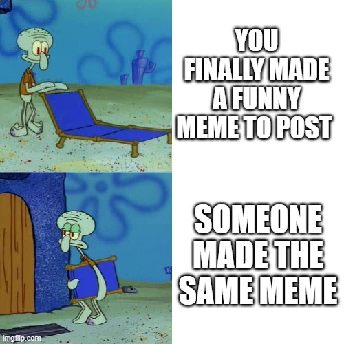 Squidward chair | YOU FINALLY MADE A FUNNY MEME TO POST; SOMEONE MADE THE SAME MEME | image tagged in squidward chair | made w/ Imgflip meme maker