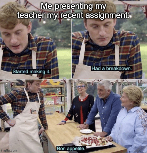 Bon appetite | Me presenting my teacher my recent assignment: | image tagged in started making it had a breakdown bon appetite | made w/ Imgflip meme maker