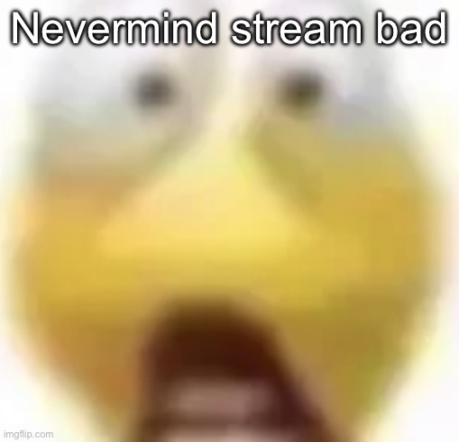 Shocked | Nevermind stream bad | image tagged in shocked | made w/ Imgflip meme maker