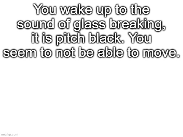 Based on a story of mine | You wake up to the sound of glass breaking, it is pitch black. You seem to not be able to move. | made w/ Imgflip meme maker