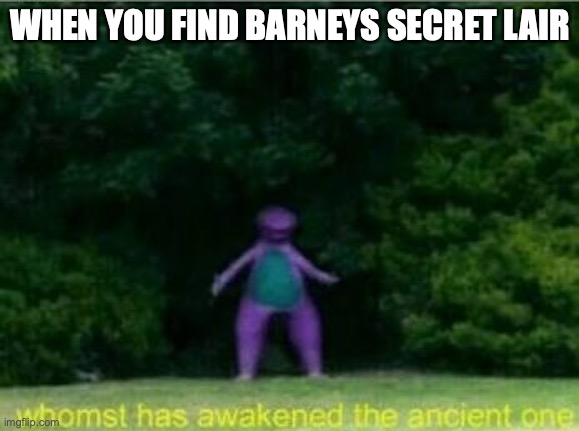Whomst has awakened the ancient one | WHEN YOU FIND BARNEYS SECRET LAIR | image tagged in whomst has awakened the ancient one | made w/ Imgflip meme maker