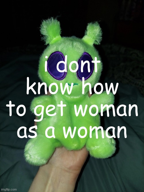 ross the alien plushie | i dont know how to get woman as a woman | image tagged in ross the alien plushie | made w/ Imgflip meme maker