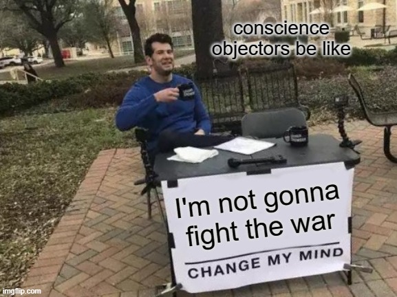 I'm not gonna fight the war | conscience objectors be like; I'm not gonna fight the war | image tagged in memes,change my mind | made w/ Imgflip meme maker