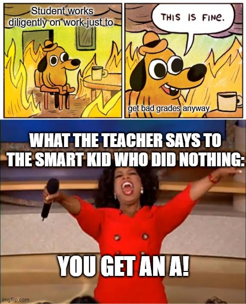Student works diligently on work just to; get bad grades anyway; WHAT THE TEACHER SAYS TO THE SMART KID WHO DID NOTHING:; YOU GET AN A! | image tagged in memes,this is fine,oprah you get a | made w/ Imgflip meme maker