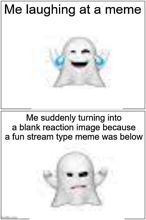 Blank Comic Panel 1x2 | Me laughing at a meme; Me suddenly turning into a blank reaction image because a fun stream type meme was below | image tagged in memes,blank comic panel 1x2 | made w/ Imgflip meme maker