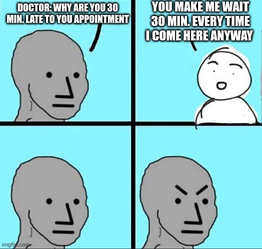 npc meme | YOU MAKE ME WAIT 30 MIN. EVERY TIME I COME HERE ANYWAY; DOCTOR: WHY ARE YOU 30 MIN. LATE TO YOU APPOINTMENT | image tagged in npc meme,still waiting,waiting,doctors | made w/ Imgflip meme maker