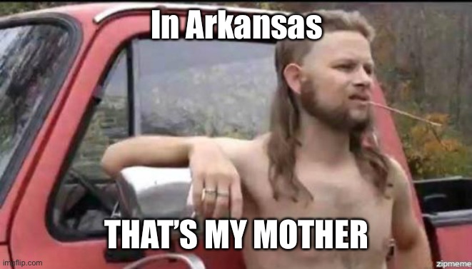 almost politically correct redneck | In Arkansas THAT’S MY MOTHER | image tagged in almost politically correct redneck | made w/ Imgflip meme maker
