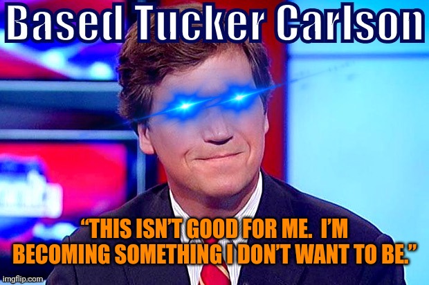 Based Tucker Carlson edited eye | “THIS ISN’T GOOD FOR ME.  I’M BECOMING SOMETHING I DON’T WANT TO BE.” | image tagged in based tucker carlson edited eye,realization,check yourself before you wreck yourself,truth hurts,quit hatin | made w/ Imgflip meme maker