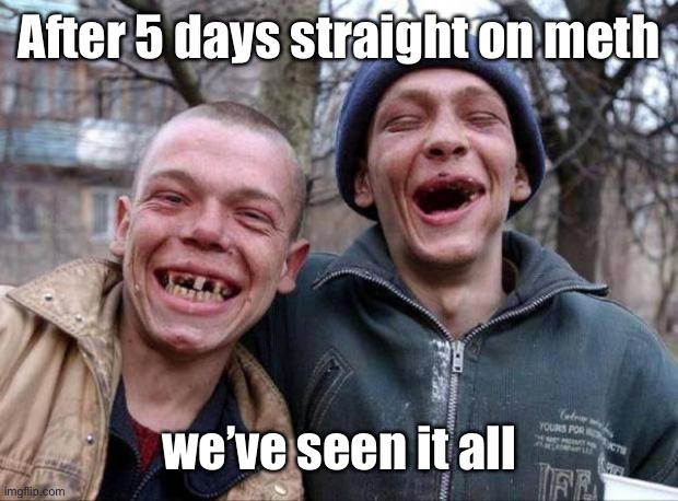 No teeth | After 5 days straight on meth we’ve seen it all | image tagged in no teeth | made w/ Imgflip meme maker