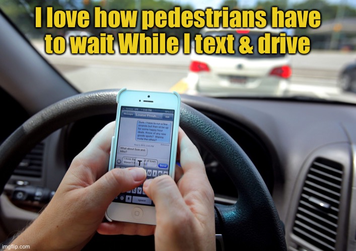 Texting and Driving - Shove It Up Your Ass | I love how pedestrians have to wait While I text & drive | image tagged in texting and driving - shove it up your ass | made w/ Imgflip meme maker