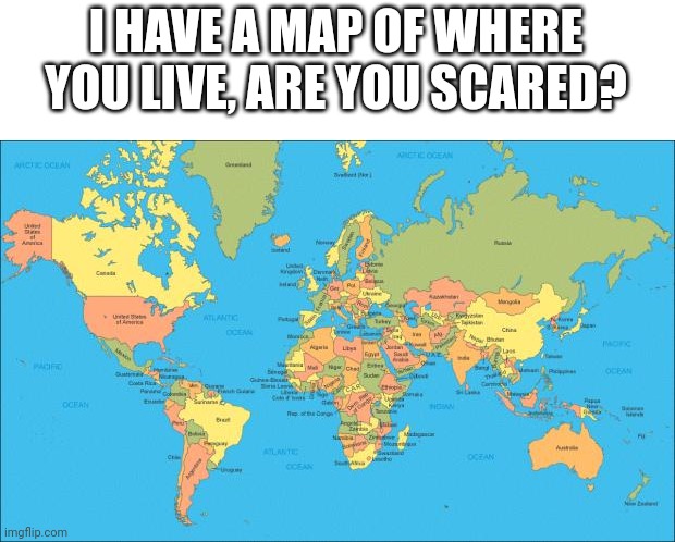 Lol | I HAVE A MAP OF WHERE YOU LIVE, ARE YOU SCARED? | image tagged in world map | made w/ Imgflip meme maker