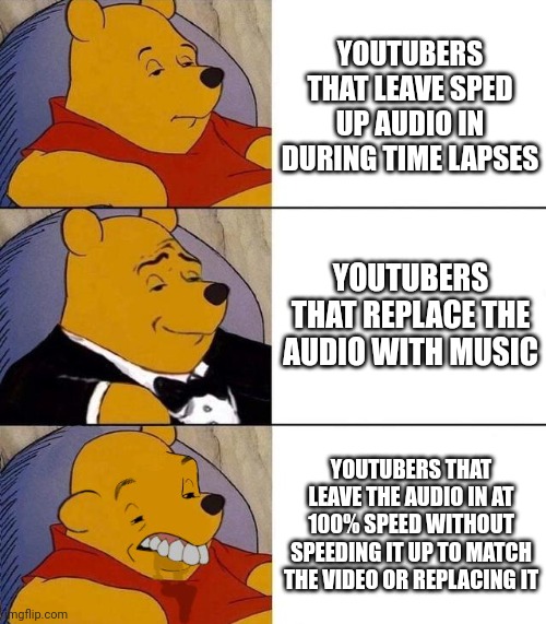 Best,Better, Blurst | YOUTUBERS THAT LEAVE SPED UP AUDIO IN DURING TIME LAPSES; YOUTUBERS THAT REPLACE THE AUDIO WITH MUSIC; YOUTUBERS THAT LEAVE THE AUDIO IN AT 100% SPEED WITHOUT SPEEDING IT UP TO MATCH THE VIDEO OR REPLACING IT | image tagged in best better blurst,youtube,youtuber,youtubers,time lapse | made w/ Imgflip meme maker