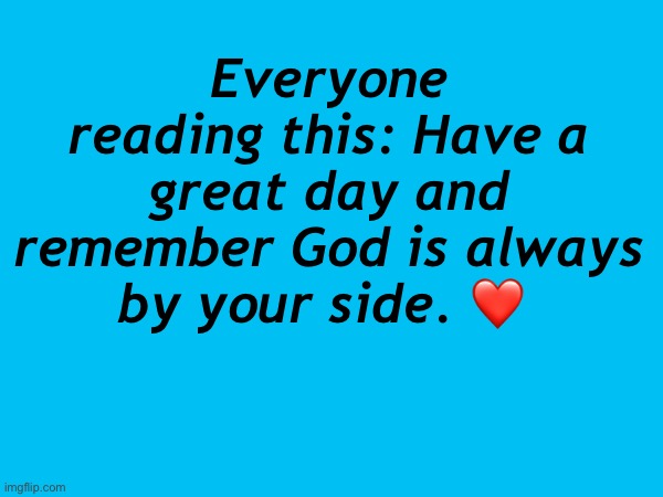 . | Everyone reading this: Have a great day and remember God is always by your side. ❤️ | made w/ Imgflip meme maker