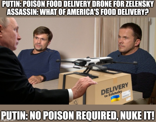 Failed Assassination attempt, Retaliation | PUTIN: POISON FOOD DELIVERY DRONE FOR ZELENSKY
ASSASSIN: WHAT OF AMERICA'S FOOD DELIVERY? PUTIN: NO POISON REQUIRED, NUKE IT! | image tagged in drones,putin nuke,zelensky,food delivery,poison,world war 3 | made w/ Imgflip meme maker