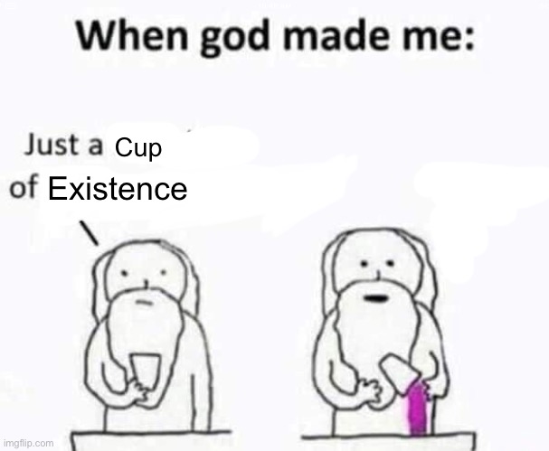 When god made me | Cup; Existence | image tagged in when god made me | made w/ Imgflip meme maker