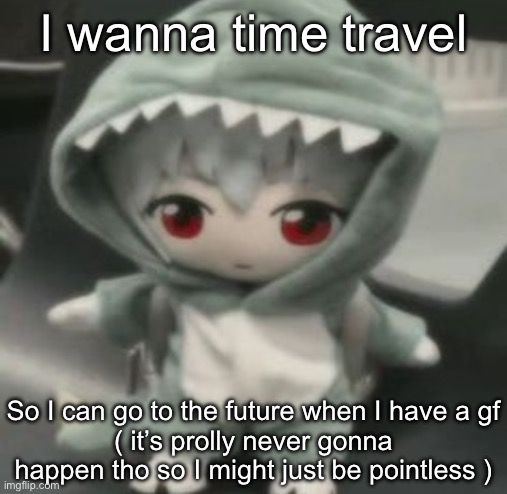 rei | I wanna time travel; So I can go to the future when I have a gf
( it’s prolly never gonna happen tho so I might just be pointless ) | image tagged in rei | made w/ Imgflip meme maker