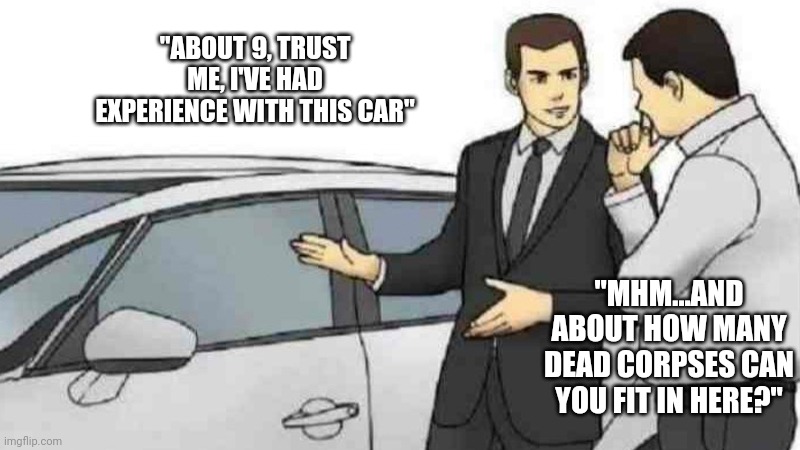 9 bodies | "ABOUT 9, TRUST ME, I'VE HAD EXPERIENCE WITH THIS CAR"; "MHM...AND ABOUT HOW MANY DEAD CORPSES CAN YOU FIT IN HERE?" | image tagged in memes,car salesman slaps roof of car | made w/ Imgflip meme maker