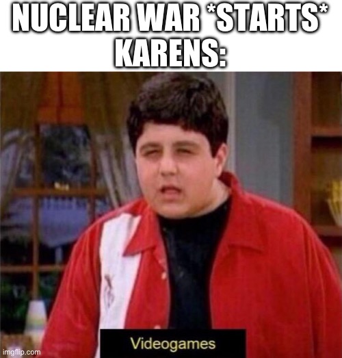 Disgusted video game saying kid | NUCLEAR WAR *STARTS*
KARENS: | image tagged in disgusted video game saying kid | made w/ Imgflip meme maker