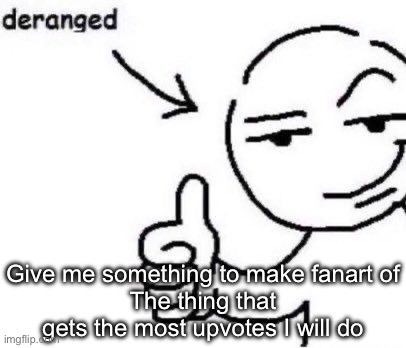 Deranged | Give me something to make fanart of
The thing that gets the most upvotes I will do | image tagged in deranged | made w/ Imgflip meme maker