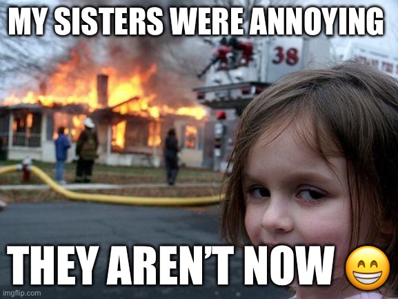 Hehehehe | MY SISTERS WERE ANNOYING; THEY AREN’T NOW 😁 | image tagged in memes,disaster girl | made w/ Imgflip meme maker