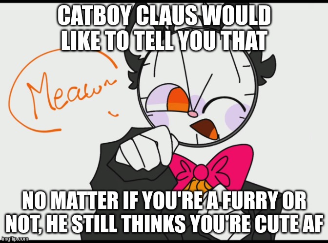 meow claus | CATBOY CLAUS WOULD LIKE TO TELL YOU THAT; NO MATTER IF YOU'RE A FURRY OR NOT, HE STILL THINKS YOU'RE CUTE AF | image tagged in meow claus | made w/ Imgflip meme maker