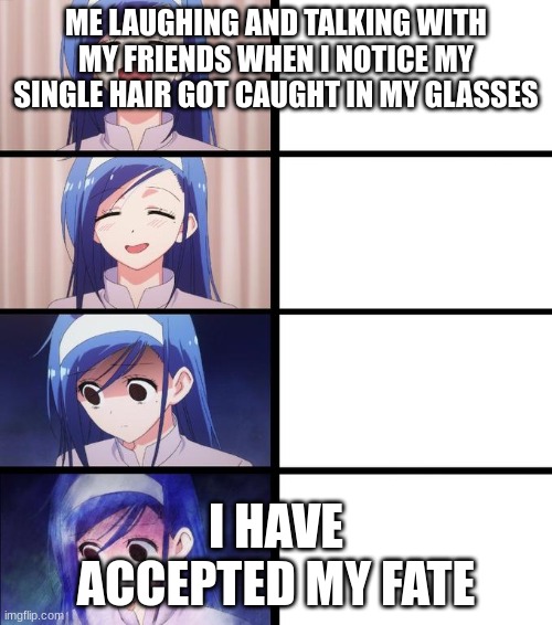 can anyone relate? | ME LAUGHING AND TALKING WITH MY FRIENDS WHEN I NOTICE MY SINGLE HAIR GOT CAUGHT IN MY GLASSES; I HAVE ACCEPTED MY FATE | image tagged in distressed fumino | made w/ Imgflip meme maker