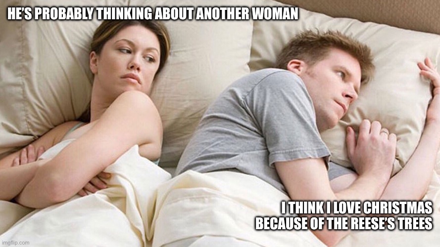HE’S PROBABLY THINKING ABOUT ANOTHER WOMAN; I THINK I LOVE CHRISTMAS BECAUSE OF THE REESE’S TREES | image tagged in christmas,reeses,reeses trees,thinking about another woman,couple in bed,jealous | made w/ Imgflip meme maker