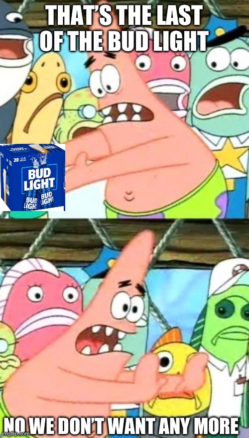 Patrick’s last of the bud light | THAT’S THE LAST OF THE BUD LIGHT; NO WE DON’T WANT ANY MORE | image tagged in memes,put it somewhere else patrick,bud light,funny memes,patrick,spongebob | made w/ Imgflip meme maker