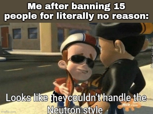 Jimmy Neutron Looks like they couldn't handle the Neutron style | Me after banning 15 people for literally no reason: | image tagged in jimmy neutron looks like they couldn't handle the neutron style | made w/ Imgflip meme maker