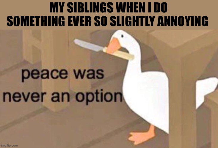Siblings | MY SIBLINGS WHEN I DO SOMETHING EVER SO SLIGHTLY ANNOYING | image tagged in untitled goose peace was never an option | made w/ Imgflip meme maker