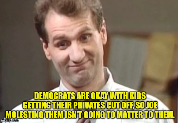 Al Bundy Yeah Right | DEMOCRATS ARE OKAY WITH KIDS GETTING THEIR PRIVATES CUT OFF, SO JOE MOLESTING THEM ISN'T GOING TO MATTER TO THEM. | image tagged in al bundy yeah right | made w/ Imgflip meme maker