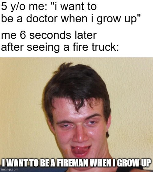 we all been there | 5 y/o me: "i want to be a doctor when i grow up"; me 6 seconds later after seeing a fire truck:; I WANT TO BE A FIREMAN WHEN I GROW UP | image tagged in creepy guy staring,kids,relatable,memes | made w/ Imgflip meme maker