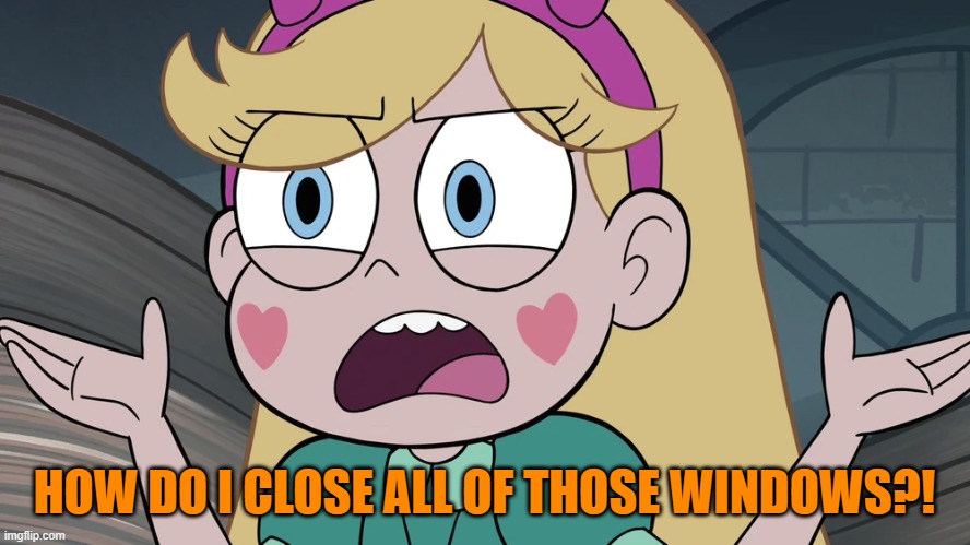 Star Butterfly | HOW DO I CLOSE ALL OF THOSE WINDOWS?! | image tagged in star butterfly | made w/ Imgflip meme maker