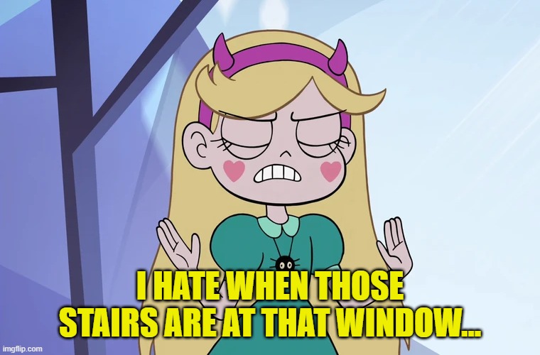 Star Butterfly 'okay, fine' | I HATE WHEN THOSE STAIRS ARE AT THAT WINDOW... | image tagged in star butterfly 'okay fine' | made w/ Imgflip meme maker