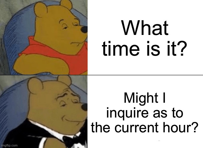 Lol | What time is it? Might I inquire as to the current hour? | image tagged in memes,tuxedo winnie the pooh | made w/ Imgflip meme maker