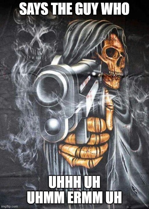 Badass Skeleton | SAYS THE GUY WHO UHHH UH UHMM ERMM UH | image tagged in badass skeleton | made w/ Imgflip meme maker
