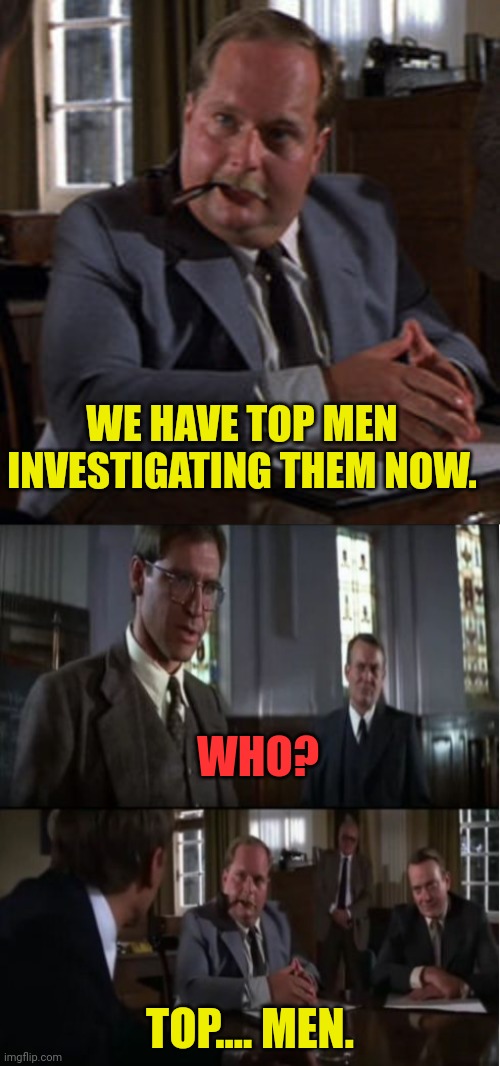 WE HAVE TOP MEN INVESTIGATING THEM NOW. WHO? TOP.... MEN. | image tagged in top men | made w/ Imgflip meme maker