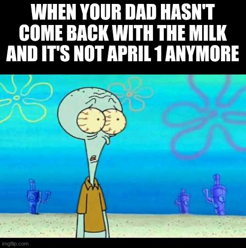 Squidward Face | WHEN YOUR DAD HASN'T COME BACK WITH THE MILK AND IT'S NOT APRIL 1 ANYMORE | image tagged in squidward face | made w/ Imgflip meme maker