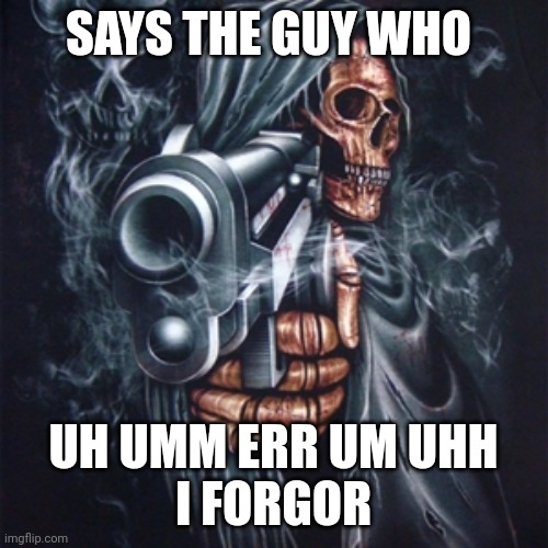 . | SAYS THE GUY WHO; UH UMM ERR UM UHH
I FORGOR | made w/ Imgflip meme maker