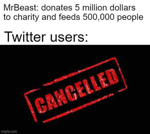 Why do they cancel MrBeast all the time? | MrBeast: donates 5 million dollars to charity and feeds 500,000 people; Twitter users: | image tagged in cancelled,memes,mrbeast | made w/ Imgflip meme maker